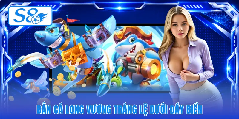 Bắn cá long vương tráng lệ dưới đáy biển
