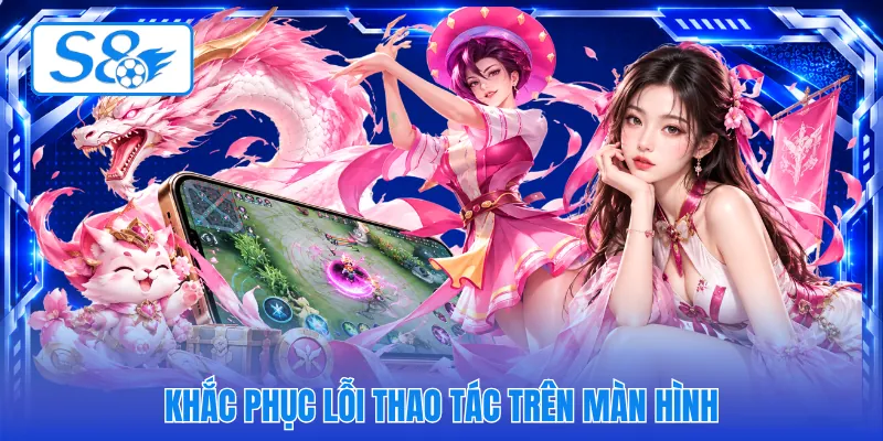 Khắc phục lỗi thao tác trên màn hình