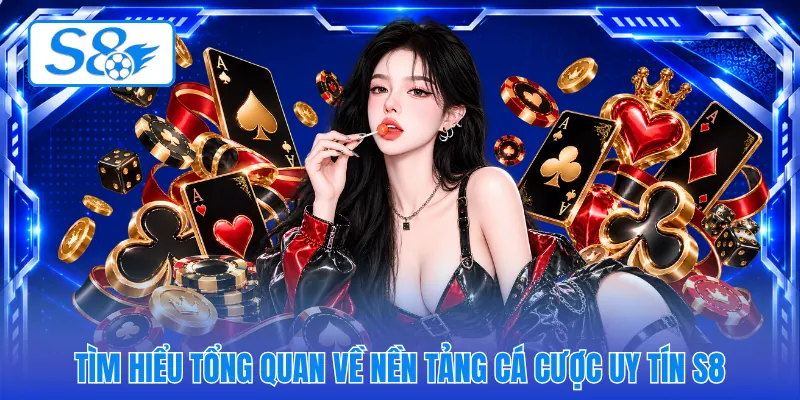 Tìm hiểu tổng quan về nền tảng cá cược uy tín S8